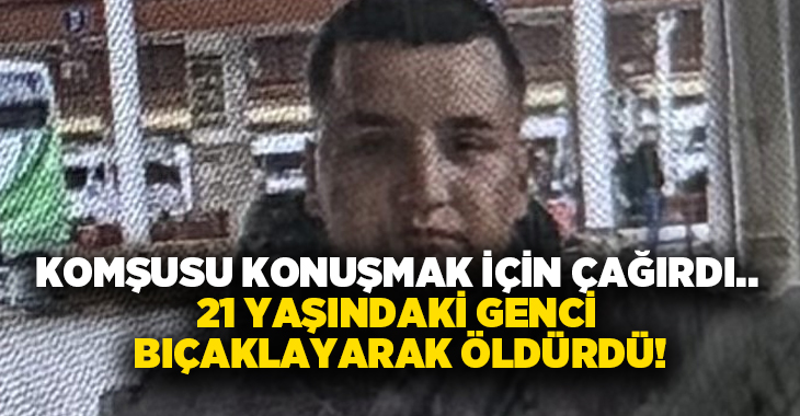 Komşusu konuşmak için çağırdı.. 21 yaşındaki genci bıçaklayarak öldürdü!