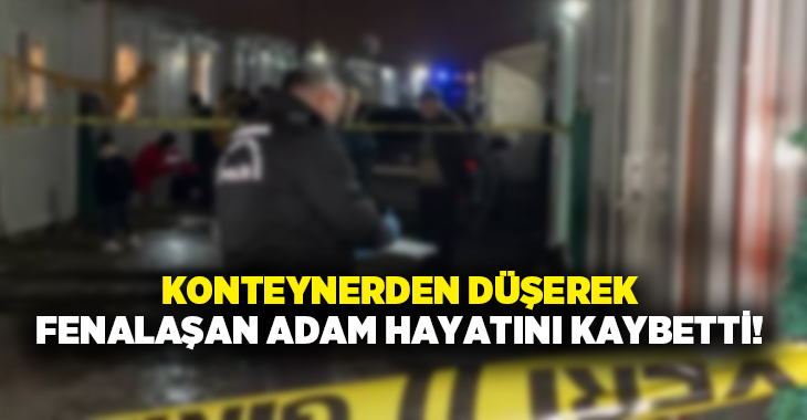 Konteynerden düşerek fenalaşan adam hayatını kaybetti!