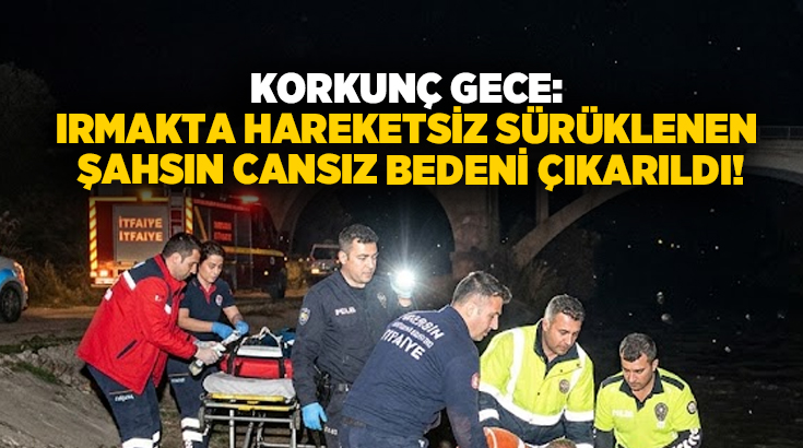 Korkunç gece: Irmakta hareketsiz sürüklenen şahsın cansız bedeni çıkarıldı!