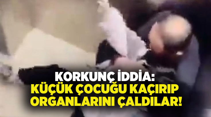 Korkunç iddia: Küçük çocuğu kaçırıp organlarını çaldılar!