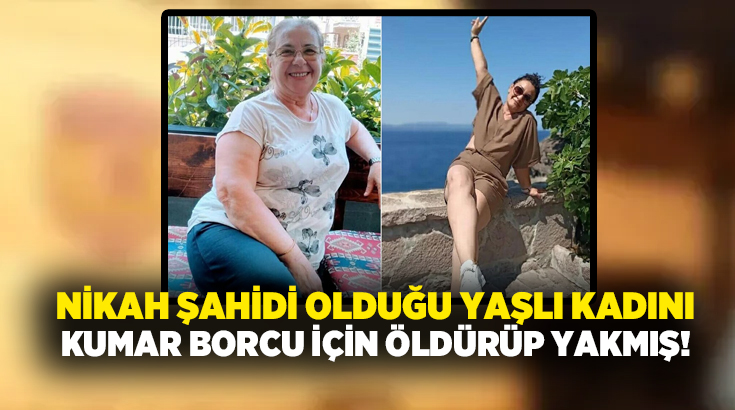 Nikah şahidi olduğu yaşlı kadını kumar borcu için öldürüp yakmış!