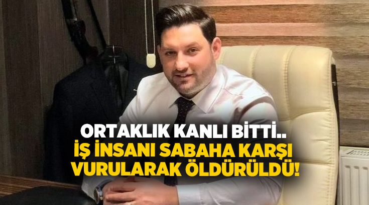 Ortaklık kanlı bitti.. İş insanı sabaha karşı vurularak öldürüldü!