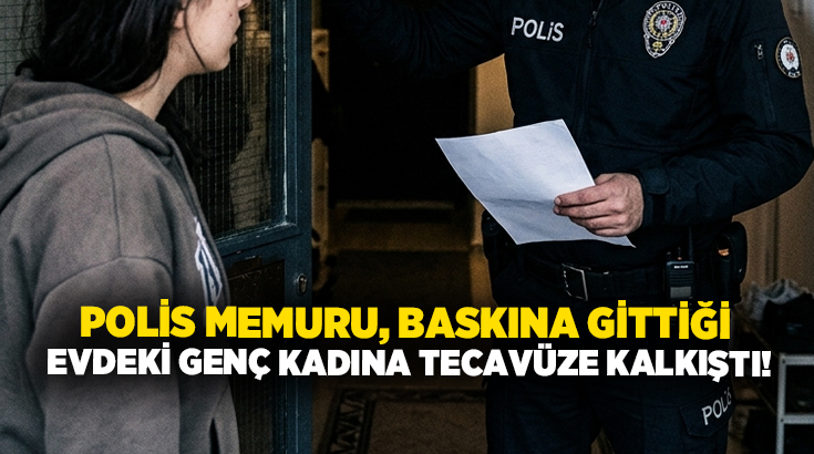 Polis memuru, baskına gittiği evdeki genç kadına tecavüze kalkıştı!