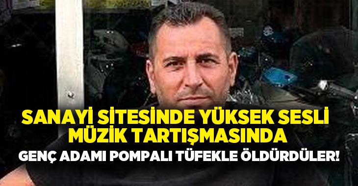 Sanayi sitesinde yüksek sesle müzik tartışmasında genç adamı pompalı tüfekle öldürdüler!