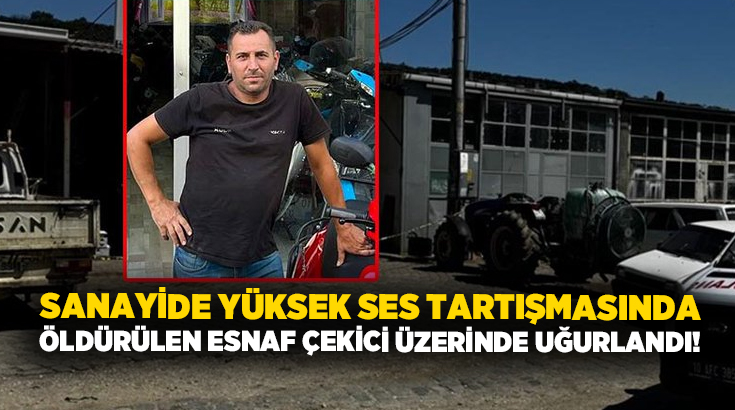 Sanayide yüksek ses tartışmasında öldürülen esnaf çekici üzerinde uğurlandı!