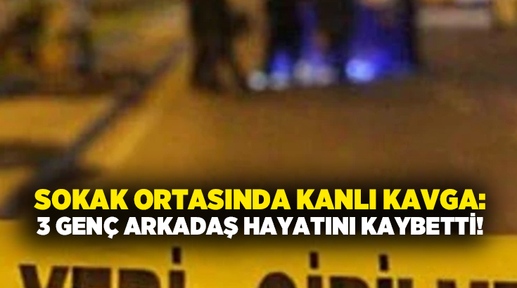 Sokak ortasında kanlı kavga: 3 genç arkadaş hayatını kaybetti!