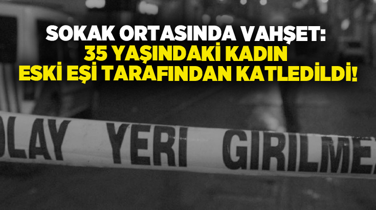 Sokak ortasında vahşet: 35 yaşındaki kadın eski eşi tarafından katledildi!