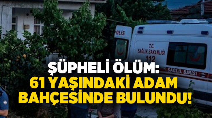Şüpheli ölüm: 61 yaşındaki adam bahçesinde bulundu!