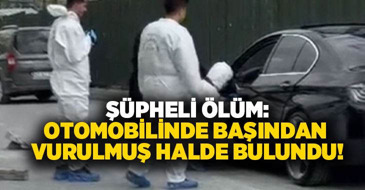 Şüpheli Ölüm: Otomobilinde başından vurulmuş halde bulundu!