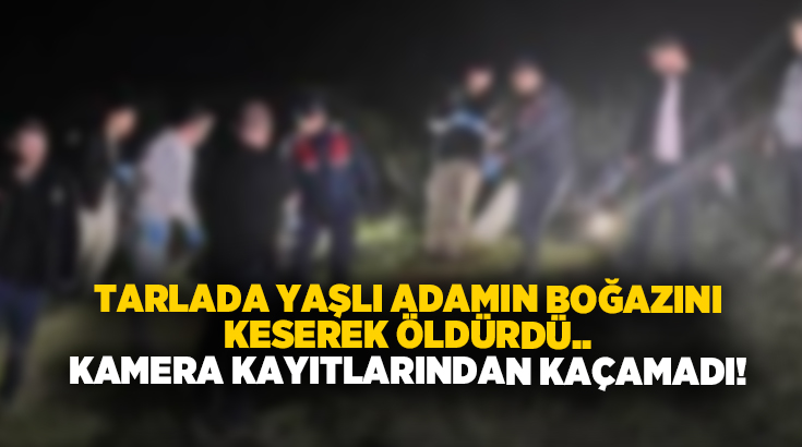 Tarlada yaşlı adamın boğazını keserek öldürdü.. 300 saatlik kamera kayıtlarından kaçamadı!