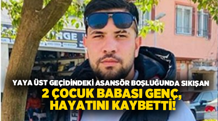 Yaya üst geçidindeki asansör boşluğunda sıkışan 2 çocuk babası genç, hayatını kaybetti!