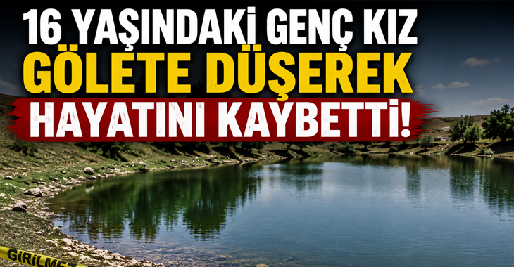 16 yaşındaki genç kız gölete düşerek hayatını kaybetti!