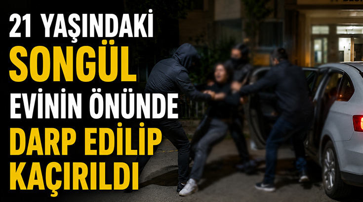 21 yaşındaki genç kadın evinin önünde darbedilerek kaçırıldı!