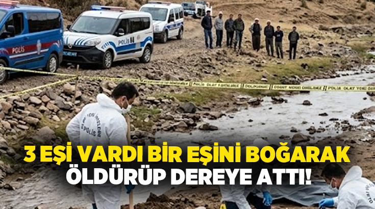 3 eşi vardı, bir eşini boğarak öldürüp dereye attı!