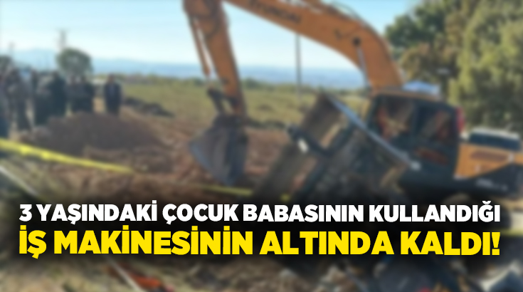 3 yaşındaki çocuk babasının kullandığı iş makinesinin altında kaldı!