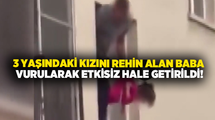 3 yaşındaki kızını rehin alan baba vurularak etkisiz hale getirildi!