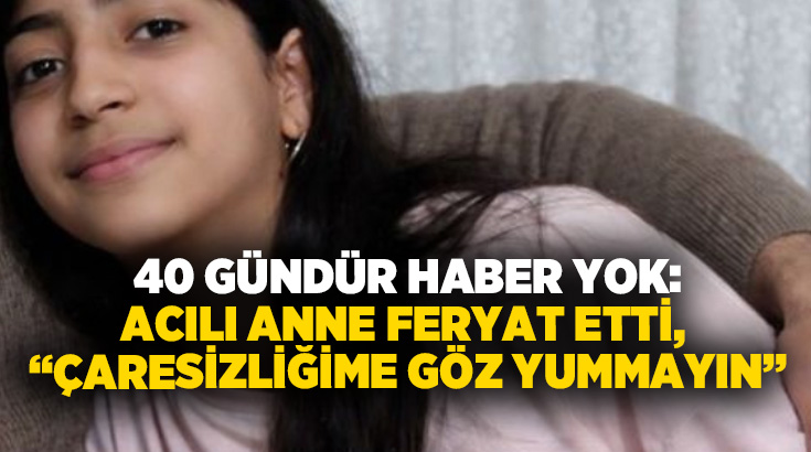 40 gündür haber yok: Acılı anne feryat etti, “Çaresizliğime göz yummayın”