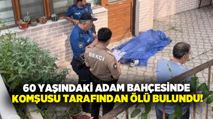 60 yaşındaki adam bahçesinde komşusu tarafından ölü bulundu!