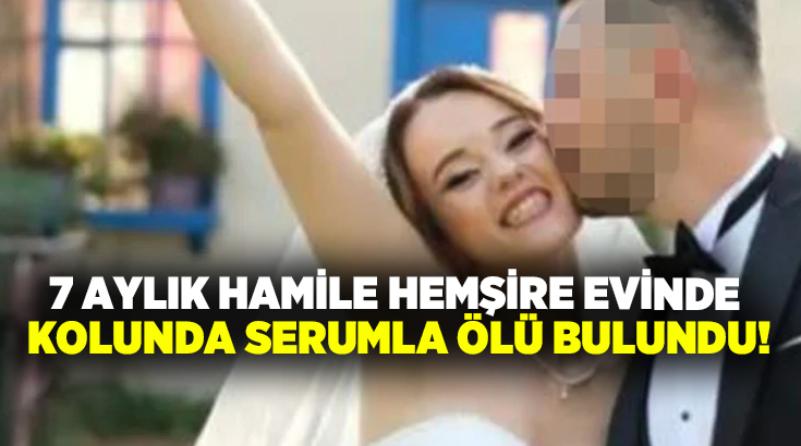 7 aylık hamile hemşire evinde kolunda serumla ölü bulundu!