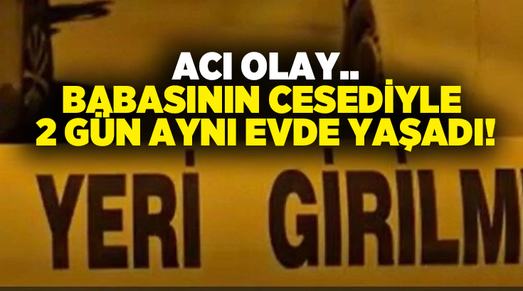 Acı olay.. Babasının cesediyle 2 gün aynı evde yaşadı!