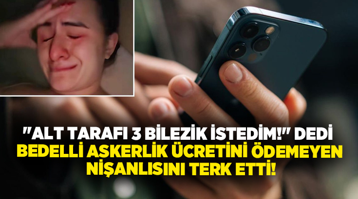 “Alt tarafı 3 bilezik istedim!” dedi, Bedelli askerlik ücretini ödemeyen nişanlısını terk etti!