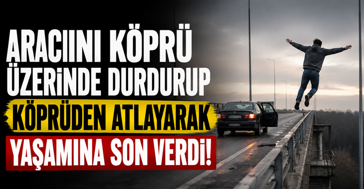 Aracını köprü üzerinde durdurup köprüden atlayarak yaşamına son verdi!