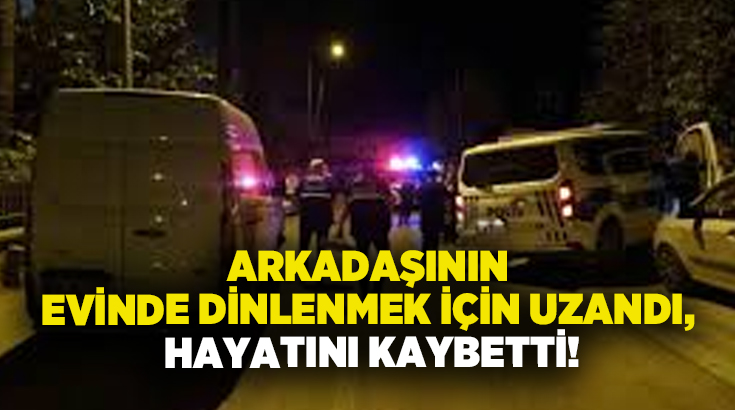 Arkadaşının evinde dinlenmek için uzandı, hayatını kaybetti!