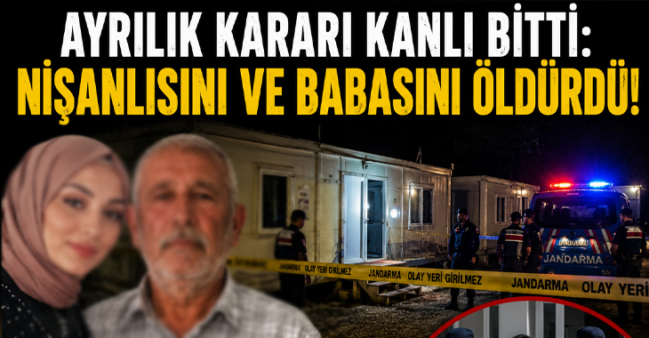 Ayrılık kararı kanlı bitti: Nişanlısını ve babasını öldürdü!