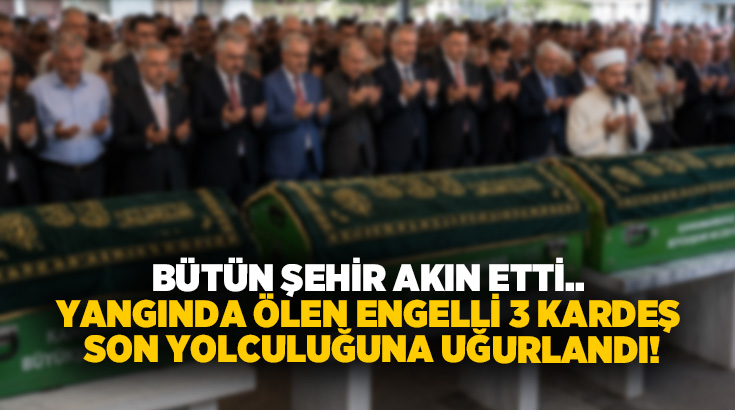 Bütün şehir akın etti.. Yangında ölen engelli 3 kardeş son yolculuğuna uğurlandı!