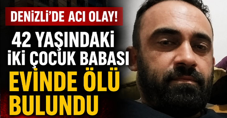 Denizli’de 42 yaşındaki iki çocuk babası evinde ölü bulundu