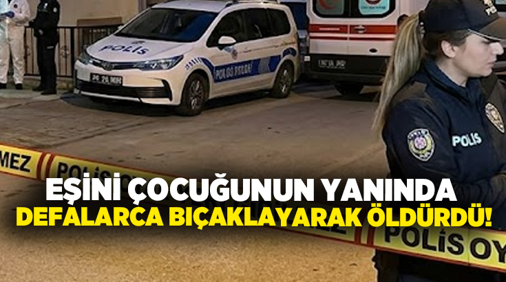 Eşini çocuğunun yanında defalarca bıçaklayarak öldürdü!