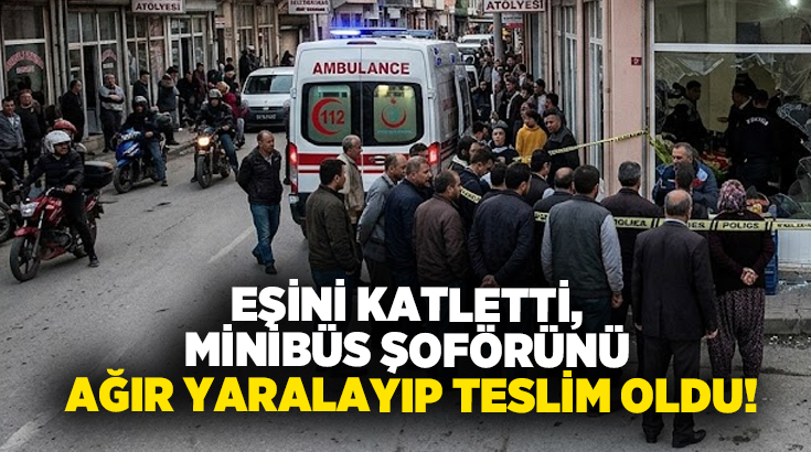 Eşini katletti, Minibüs şoförünü ağır yaralayıp teslim oldu!