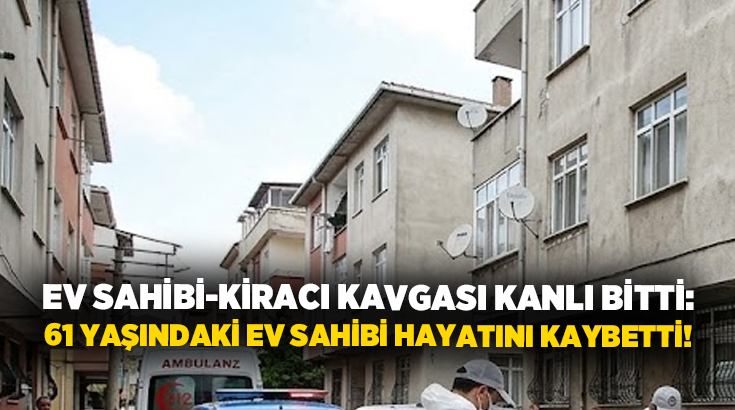 Ev sahibi-kiracı kavgası kanlı bitti: 61 yaşındaki ev sahibi hayatını kaybetti!