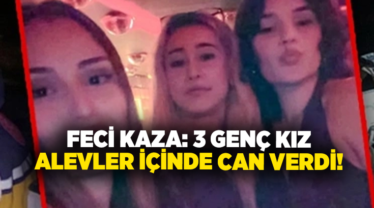  Feci kaza: 3 genç kız alevler içinde can verdi!