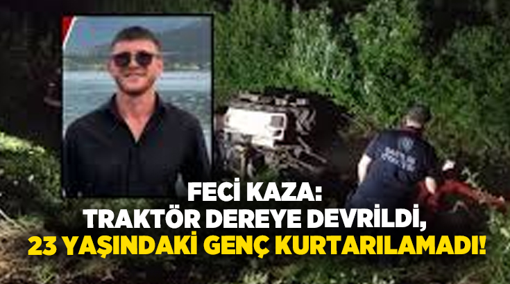 Feci Kaza: Traktör dereye devrildi, 23 yaşındaki genç kurtarılamadı!