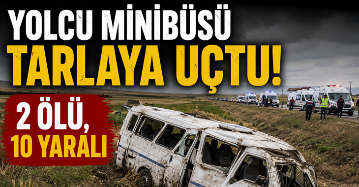 Feci minibüs kazası: Tarlaya devrilen araçta 2 kişi öldü, 10 kişi yaralandı!