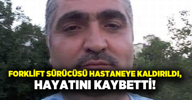 Forklift sürücüsü hastaneye kaldırıldı, hayatını kaybetti!