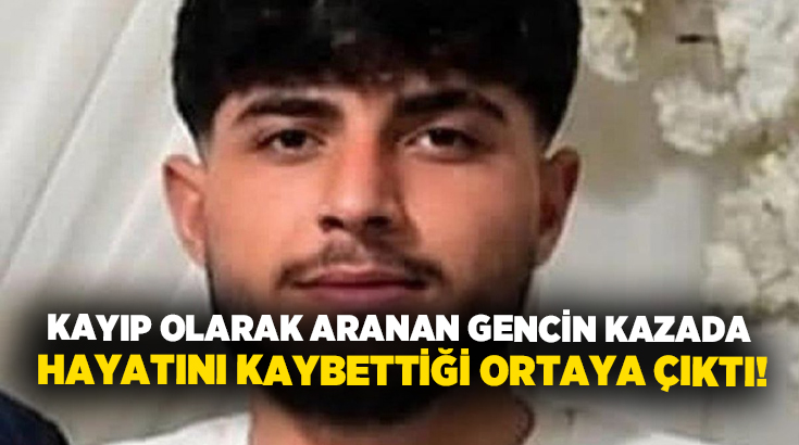 Kayıp olarak aranan gencin kazada hayatını kaybettiği ortaya çıktı!