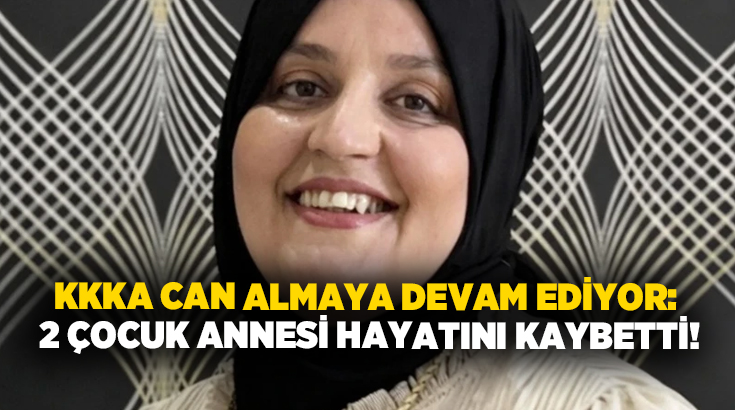 KKKA can almaya devam ediyor: 2 çocuk annesi hayatını kaybetti!