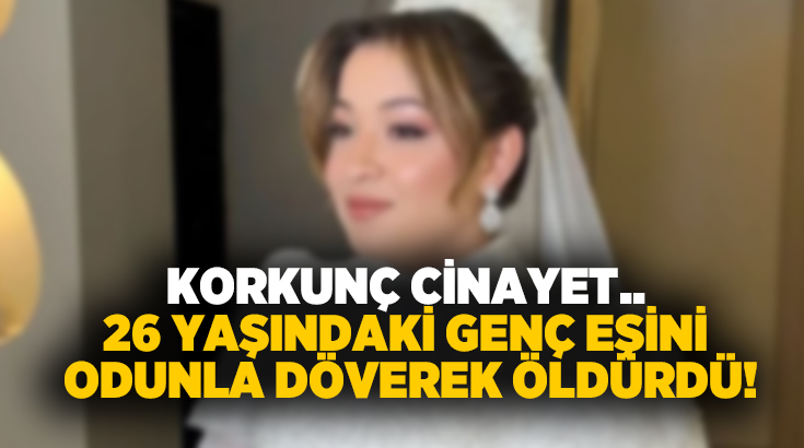 Korkunç cinayet.. 26 yaşındaki genç eşini odunla döverek öldürdü!