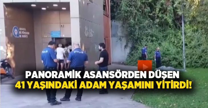 Panoramik asansörden düşen 41 yaşındaki adam yaşamını yitirdi!