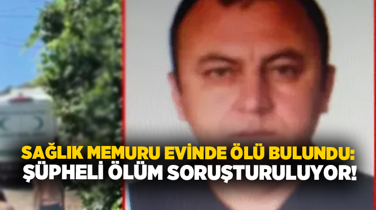 Sağlık memuru evinde ölü bulundu: Şüpheli ölüm soruşturuluyor!