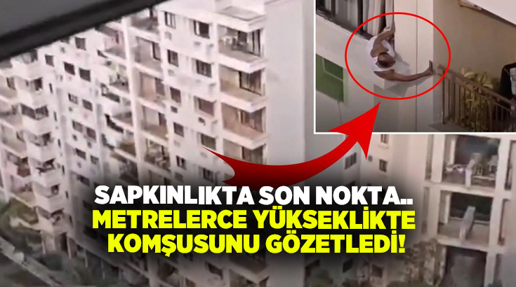 Sapkınlıkta son nokta.. Metrelerce yükseklikte komşusunu gözetledi!