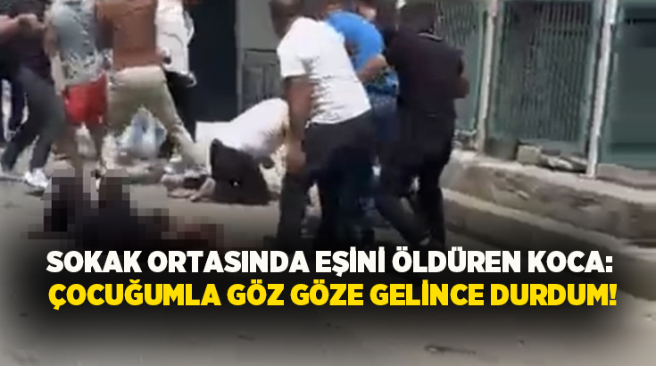 Sokak ortasında eşini öldüren koca: Çocuğumla göz göze gelince durdum!