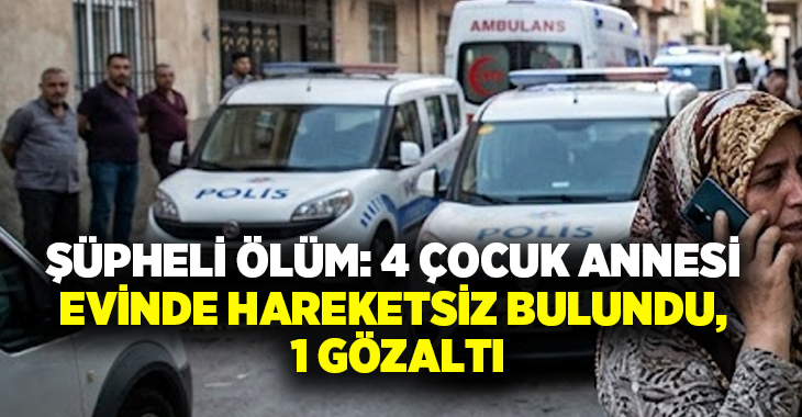 Şüpheli ölüm: 4 çocuk annesi evinde hareketsiz bulundu, 1 gözaltı