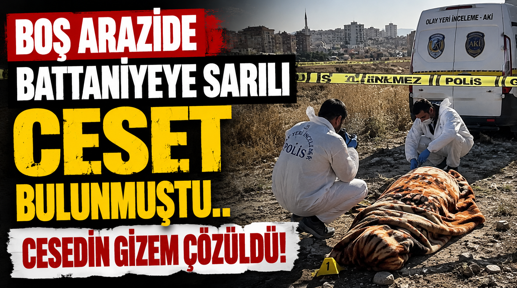 Boş arazide battaniyeye sarılı ceset bulunmuştu.. Cesedin gizem çözüldü!