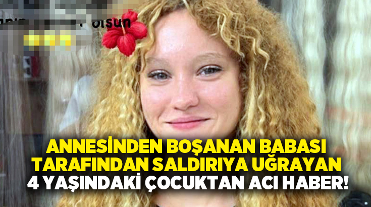 Annesinden boşanan babası tarafından saldırıya uğrayan 4 yaşındaki çocuktan acı haber!