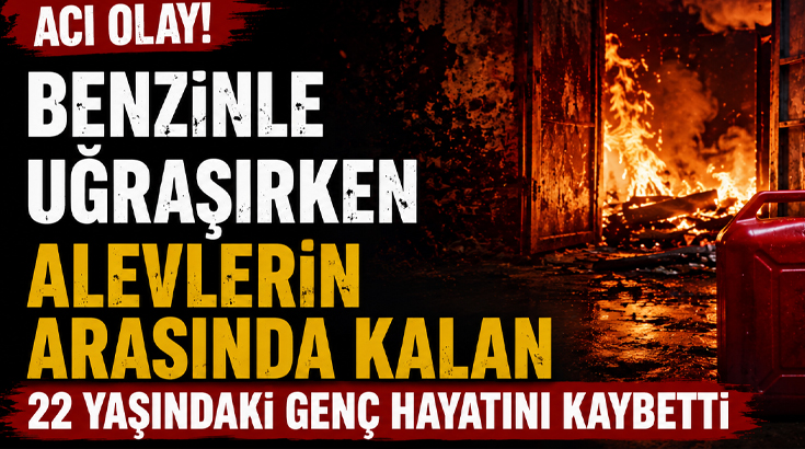 Benzinle uğraşırken alevlerin arasında kalan 22 yaşındaki genç hayatını kaybetti!