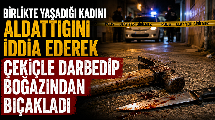 Birlikte yaşadığı kadını aldattığını iddia ederek çekiçle darbedip boğazından bıçakladı!