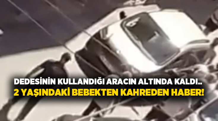 Dedesinin kullandığı aracın altında kaldı.. 2 yaşındaki bebekten kahreden haber!